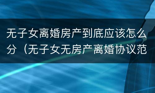 无子女离婚房产到底应该怎么分（无子女无房产离婚协议范本）