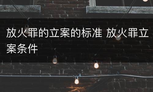 放火罪的立案的标准 放火罪立案条件