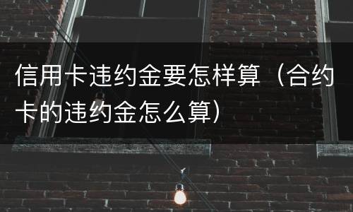 信用卡违约金要怎样算（合约卡的违约金怎么算）