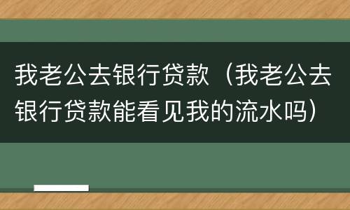 我老公去银行贷款（我老公去银行贷款能看见我的流水吗）