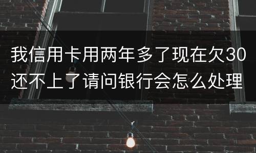 我信用卡用两年多了现在欠30还不上了请问银行会怎么处理我