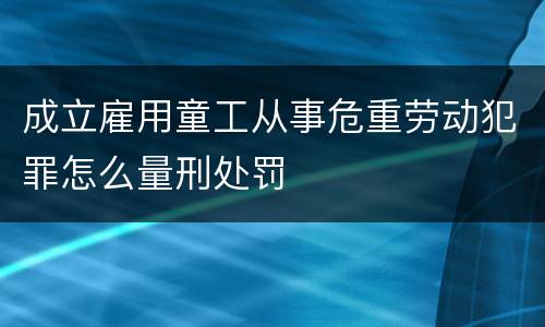 成立雇用童工从事危重劳动犯罪怎么量刑处罚
