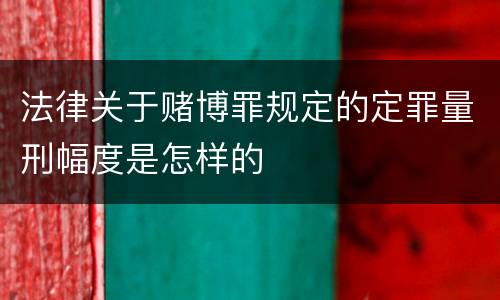 法律关于赌博罪规定的定罪量刑幅度是怎样的