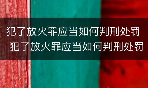 犯了放火罪应当如何判刑处罚 犯了放火罪应当如何判刑处罚