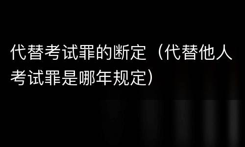 代替考试罪的断定（代替他人考试罪是哪年规定）