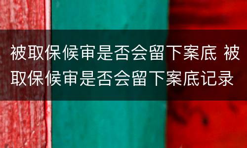 被取保候审是否会留下案底 被取保候审是否会留下案底记录