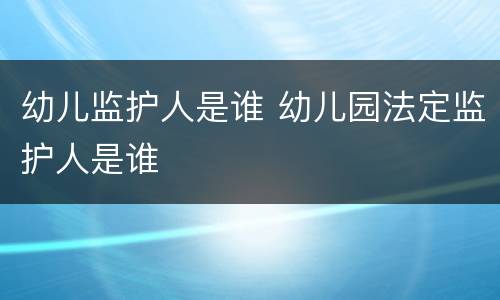 幼儿监护人是谁 幼儿园法定监护人是谁
