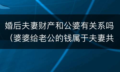 婚后夫妻财产和公婆有关系吗（婆婆给老公的钱属于夫妻共同财产吗）