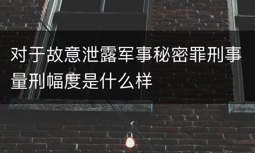 对于故意泄露军事秘密罪刑事量刑幅度是什么样