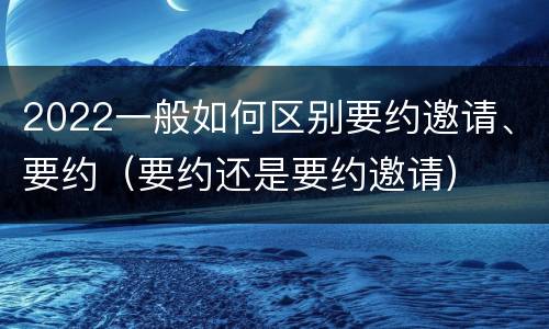 2022一般如何区别要约邀请、要约（要约还是要约邀请）