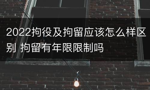 2022拘役及拘留应该怎么样区别 拘留有年限限制吗