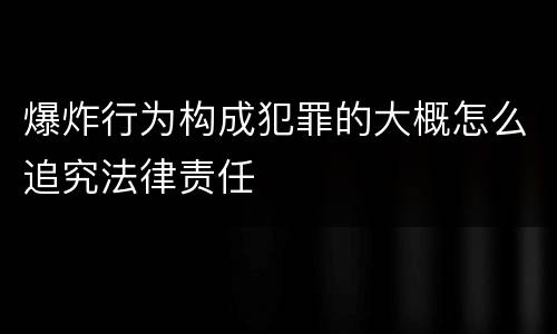 爆炸行为构成犯罪的大概怎么追究法律责任