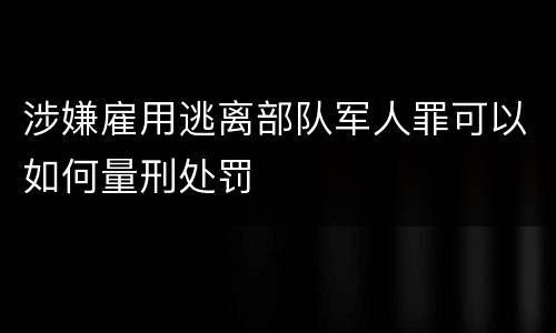 涉嫌雇用逃离部队军人罪可以如何量刑处罚
