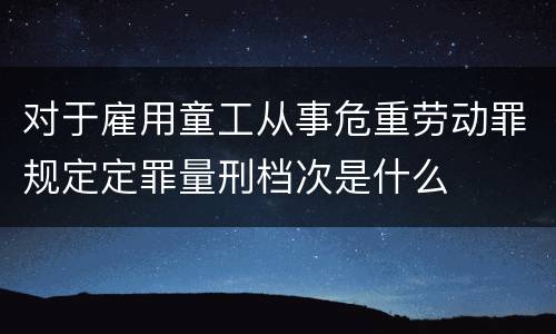 对于雇用童工从事危重劳动罪规定定罪量刑档次是什么