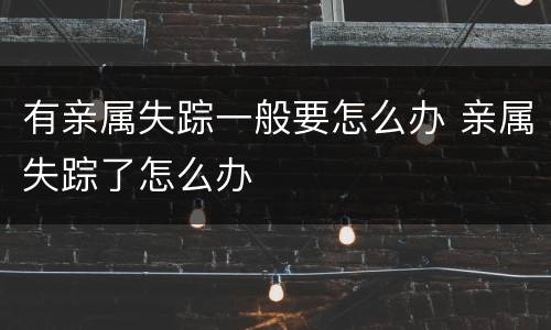 有亲属失踪一般要怎么办 亲属失踪了怎么办