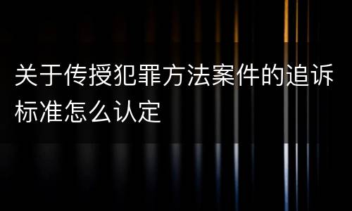 关于传授犯罪方法案件的追诉标准怎么认定