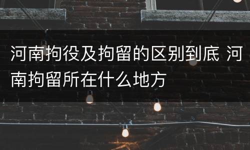河南拘役及拘留的区别到底 河南拘留所在什么地方