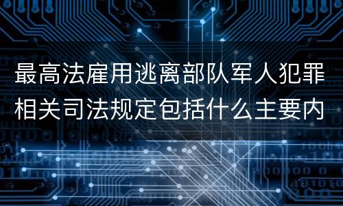 最高法雇用逃离部队军人犯罪相关司法规定包括什么主要内容
