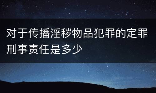 对于传播淫秽物品犯罪的定罪刑事责任是多少