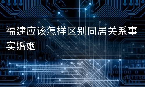 福建应该怎样区别同居关系事实婚姻
