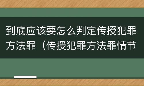 到底应该要怎么判定传授犯罪方法罪（传授犯罪方法罪情节严重的认定）