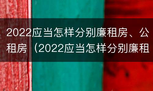 2022应当怎样分别廉租房、公租房（2022应当怎样分别廉租房,公租房和商品房）