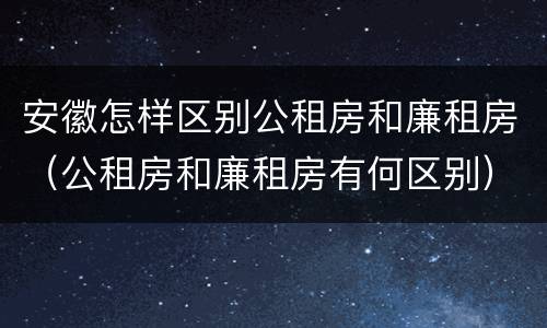 安徽怎样区别公租房和廉租房（公租房和廉租房有何区别）