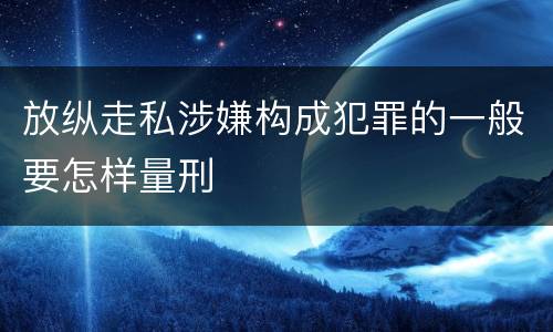 放纵走私涉嫌构成犯罪的一般要怎样量刑