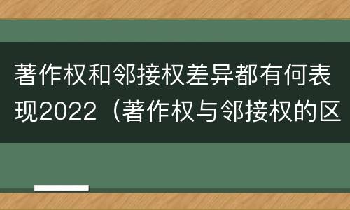 著作权和邻接权差异都有何表现2022（著作权与邻接权的区别与联系）