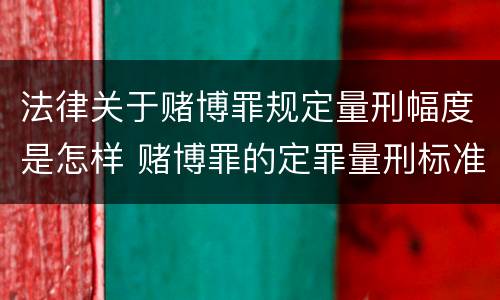 法律关于赌博罪规定量刑幅度是怎样 赌博罪的定罪量刑标准