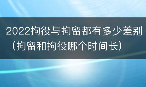 2022拘役与拘留都有多少差别（拘留和拘役哪个时间长）