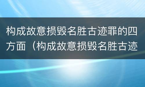 构成故意损毁名胜古迹罪的四方面（构成故意损毁名胜古迹罪的四方面是指）