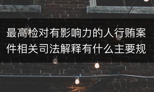 最高检对有影响力的人行贿案件相关司法解释有什么主要规定