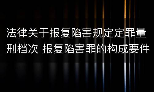 法律关于报复陷害规定定罪量刑档次 报复陷害罪的构成要件
