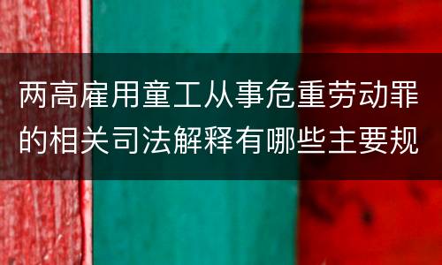 两高雇用童工从事危重劳动罪的相关司法解释有哪些主要规定