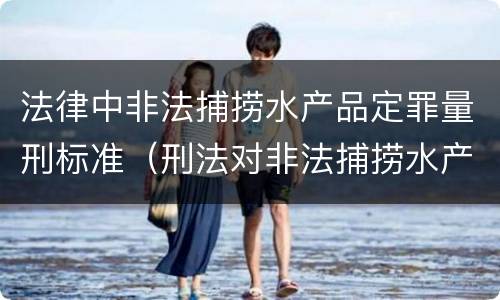 法律中非法捕捞水产品定罪量刑标准（刑法对非法捕捞水产品罪的定罪标准）