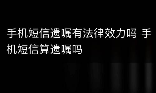 手机短信遗嘱有法律效力吗 手机短信算遗嘱吗