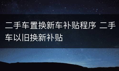 二手车置换新车补贴程序 二手车以旧换新补贴