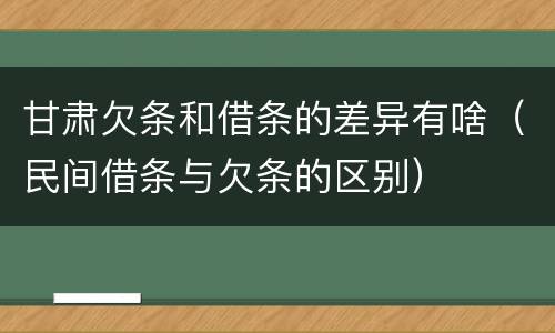甘肃欠条和借条的差异有啥（民间借条与欠条的区别）