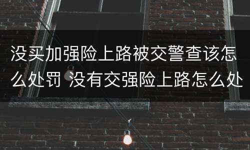 没买加强险上路被交警查该怎么处罚 没有交强险上路怎么处罚规定