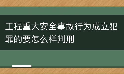 工程重大安全事故行为成立犯罪的要怎么样判刑