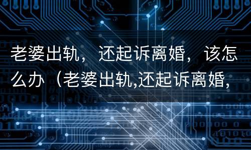 老婆出轨，还起诉离婚，该怎么办（老婆出轨,还起诉离婚,该怎么办理）