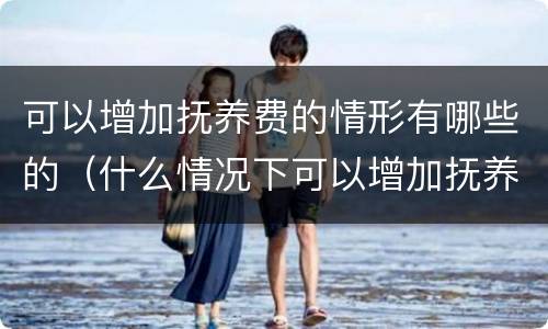 可以增加抚养费的情形有哪些的（什么情况下可以增加抚养费）