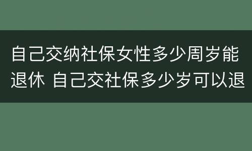 自己交纳社保女性多少周岁能退休 自己交社保多少岁可以退休,女
