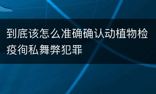 到底该怎么准确确认动植物检疫徇私舞弊犯罪