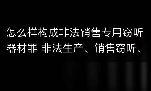 怎么样构成非法销售专用窃听器材罪 非法生产、销售窃听、窃照专用器材罪