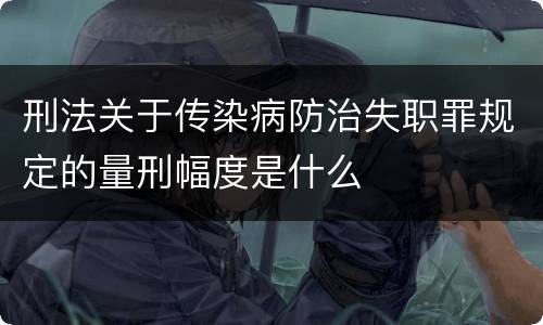 刑法关于传染病防治失职罪规定的量刑幅度是什么