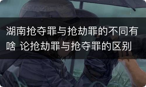 湖南抢夺罪与抢劫罪的不同有啥 论抢劫罪与抢夺罪的区别