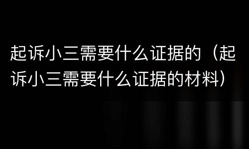 起诉小三需要什么证据的（起诉小三需要什么证据的材料）