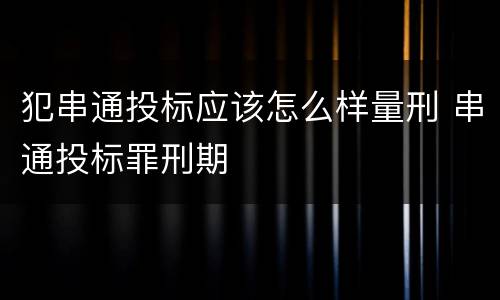 犯串通投标应该怎么样量刑 串通投标罪刑期